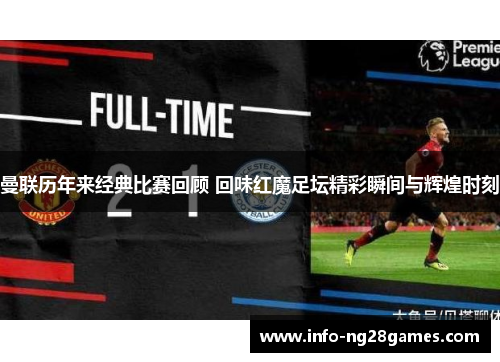 曼联历年来经典比赛回顾 回味红魔足坛精彩瞬间与辉煌时刻