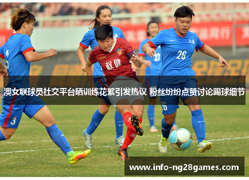 澳女联球员社交平台晒训练花絮引发热议 粉丝纷纷点赞讨论踢球细节