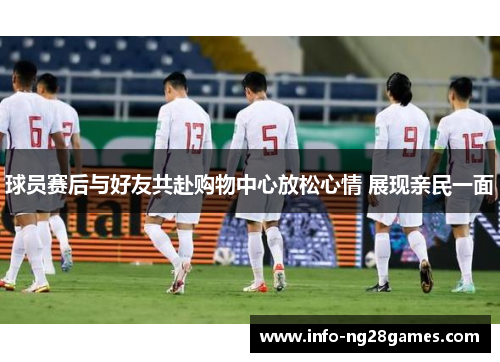 球员赛后与好友共赴购物中心放松心情 展现亲民一面