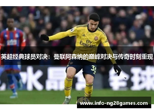英超经典球员对决：曼联阿森纳的巅峰对决与传奇时刻重现