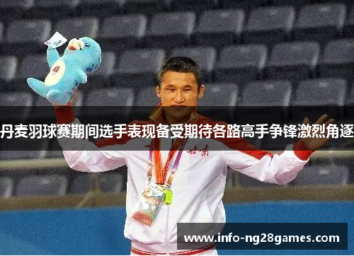 丹麦羽球赛期间选手表现备受期待各路高手争锋激烈角逐