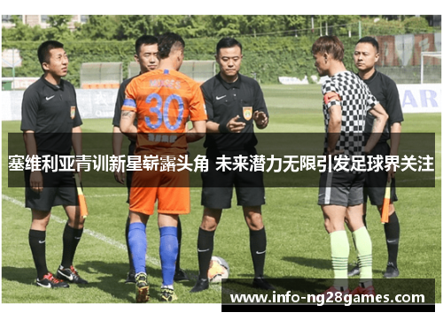 塞维利亚青训新星崭露头角 未来潜力无限引发足球界关注