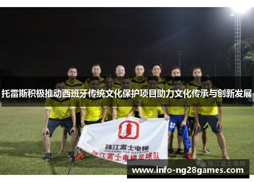 托雷斯积极推动西班牙传统文化保护项目助力文化传承与创新发展