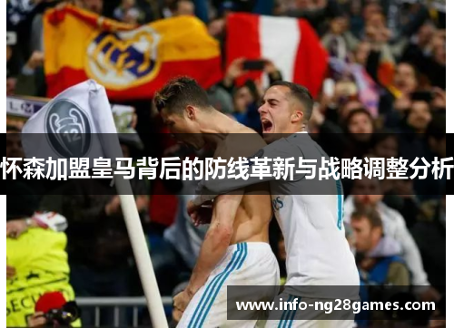 怀森加盟皇马背后的防线革新与战略调整分析