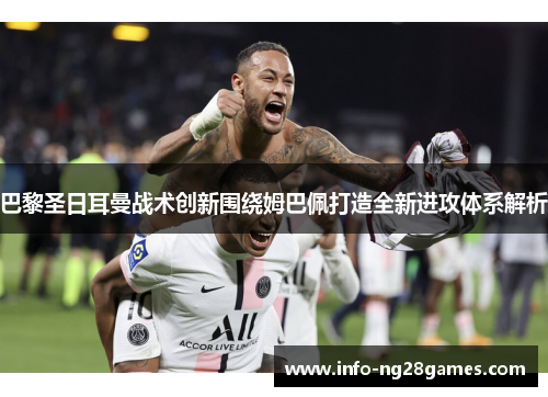 巴黎圣日耳曼战术创新围绕姆巴佩打造全新进攻体系解析