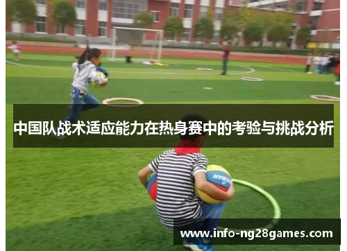 中国队战术适应能力在热身赛中的考验与挑战分析