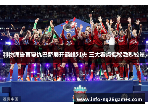 利物浦誓言复仇巴萨展开巅峰对决 三大看点揭秘激烈较量