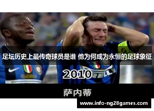 足坛历史上最传奇球员是谁 他为何成为永恒的足球象征
