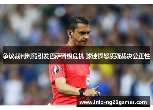 争议裁判判罚引发巴萨晋级危机 球迷愤怒质疑裁决公正性