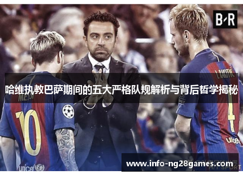哈维执教巴萨期间的五大严格队规解析与背后哲学揭秘