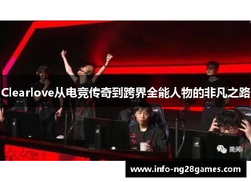 Clearlove从电竞传奇到跨界全能人物的非凡之路