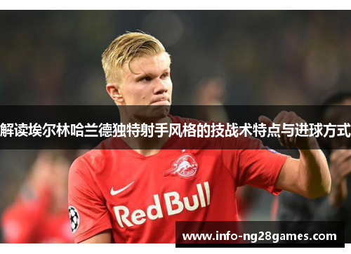 解读埃尔林哈兰德独特射手风格的技战术特点与进球方式