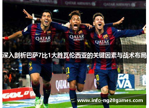深入剖析巴萨7比1大胜瓦伦西亚的关键因素与战术布局