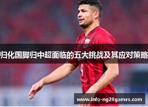归化国脚归中超面临的五大挑战及其应对策略