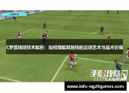 C罗弧线球技术解析：如何理解其独特的足球艺术与战术价值