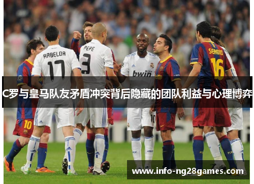 C罗与皇马队友矛盾冲突背后隐藏的团队利益与心理博弈