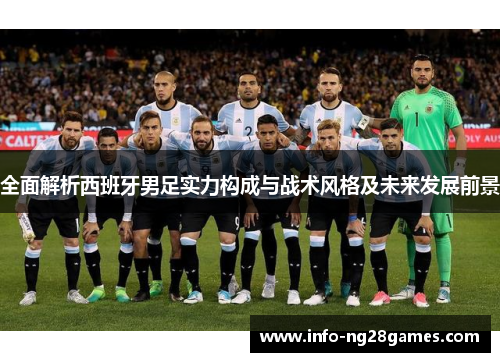 全面解析西班牙男足实力构成与战术风格及未来发展前景