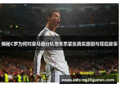 揭秘C罗为何对皇马部分队友关系紧张真实原因与背后故事