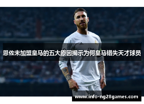 恩佐未加盟皇马的五大原因揭示为何皇马错失天才球员