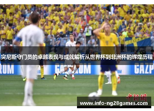 突尼斯守门员的卓越表现与成就解析从世界杯到非洲杯的辉煌历程