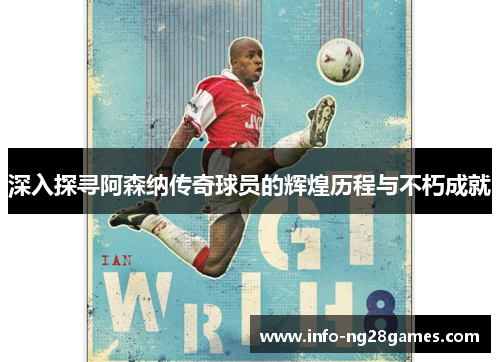 深入探寻阿森纳传奇球员的辉煌历程与不朽成就