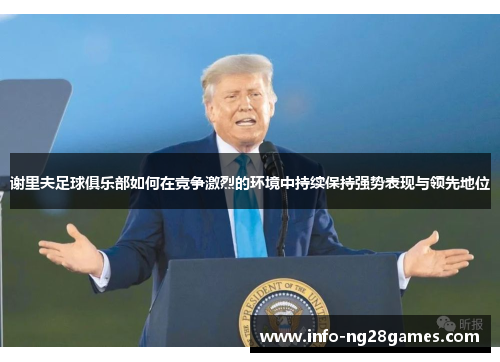 谢里夫足球俱乐部如何在竞争激烈的环境中持续保持强势表现与领先地位