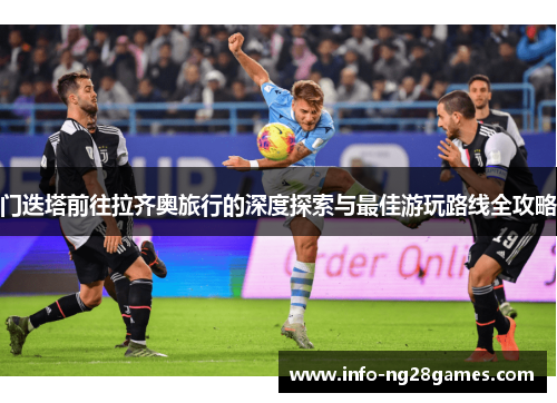 门迭塔前往拉齐奥旅行的深度探索与最佳游玩路线全攻略