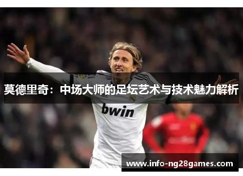 莫德里奇：中场大师的足坛艺术与技术魅力解析