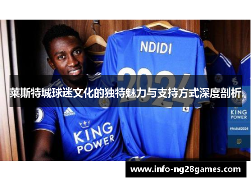 莱斯特城球迷文化的独特魅力与支持方式深度剖析