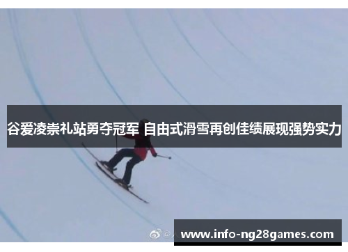 谷爱凌崇礼站勇夺冠军 自由式滑雪再创佳绩展现强势实力